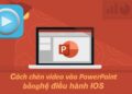 Cách Chèn Video Vào Powerpoint Trên Hệ Điều Hành IOS